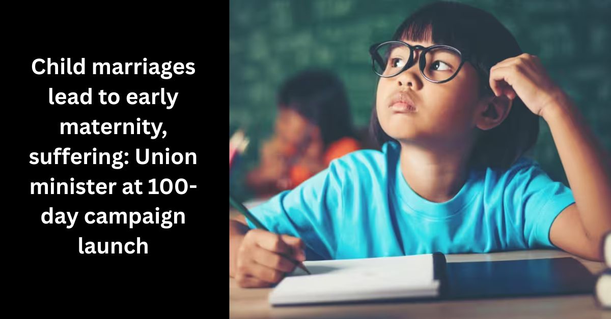 child marriages lead to early maternity, suffering union minister at 100-day campaign launch